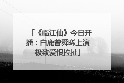 《临江仙》今日开播：白鹿曾舜晞上演极致爱恨拉扯