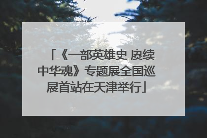 《一部英雄史 赓续中华魂》专题展全国巡展首站在天津举行