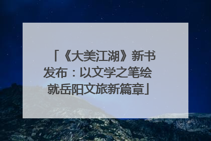 《大美江湖》新书发布：以文学之笔绘就岳阳文旅新篇章