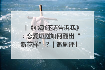 《心动还请告诉我》：恋爱短剧如何翻出“新花样”？｜微剧评