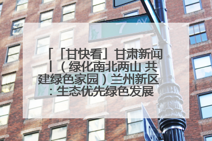 「甘快看」甘肃新闻丨（绿化南北两山 共建绿色家园）兰州新区：生态优先绿色发展 打造生态环保示范区