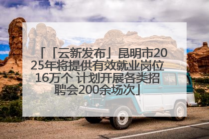 「云新发布」昆明市2025年将提供有效就业岗位16万个 计划开展各类招聘会200余场次
