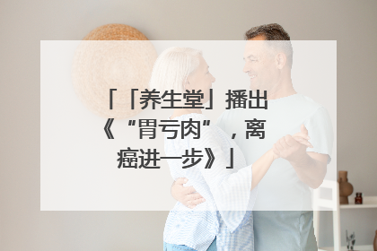 「养生堂」播出《“胃亏肉”，离癌进一步》