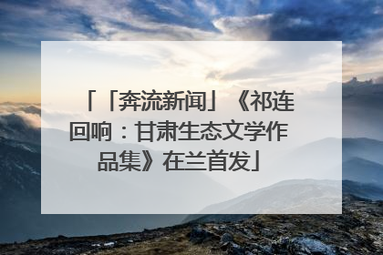 「奔流新闻」《祁连回响：甘肃生态文学作品集》在兰首发