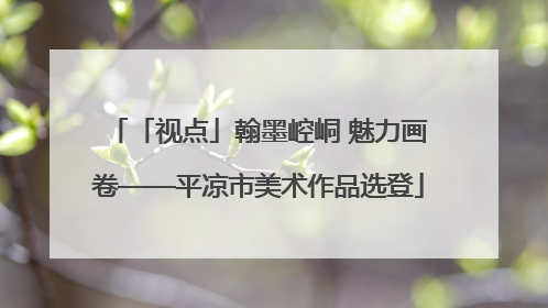「视点」翰墨崆峒 魅力画卷——平凉市美术作品选登