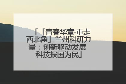 「青春华章·重走西北角」兰州科研力量：创新驱动发展 科技报国为民
