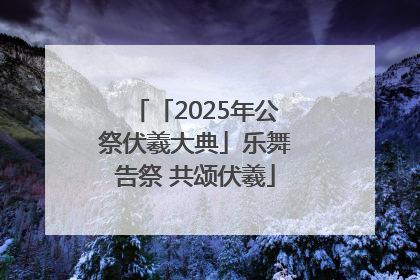 「2025年公祭伏羲大典」乐舞告祭 共颂伏羲