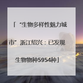 “生物多样性魅力城市”浙江绍兴：已发现生物物种5954种
