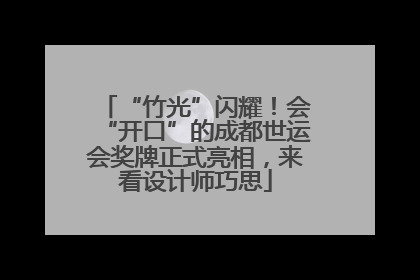 “竹光”闪耀！会“开口”的成都世运会奖牌正式亮相，来看设计师巧思