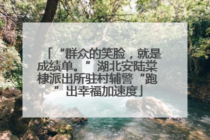 “群众的笑脸，就是成绩单。”湖北安陆棠棣派出所驻村辅警“跑”出幸福加速度