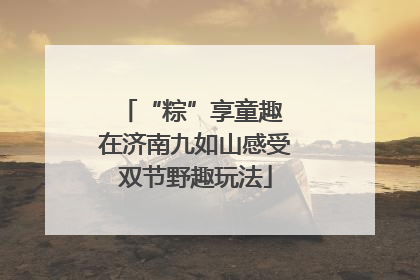 “粽”享童趣 在济南九如山感受双节野趣玩法