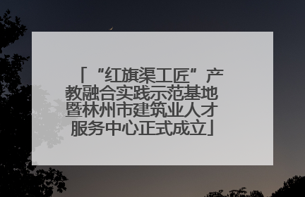 “红旗渠工匠”产教融合实践示范基地暨林州市建筑业人才服务中心正式成立