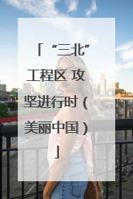 “三北”工程区 攻坚进行时（美丽中国）