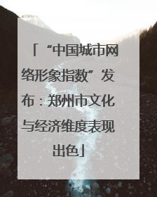 “中国城市网络形象指数”发布：郑州市文化与经济维度表现出色