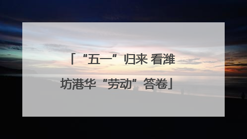 “五一”归来 看潍坊港华“劳动”答卷