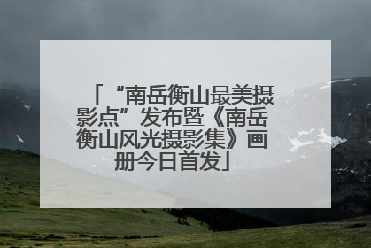 “南岳衡山最美摄影点”发布暨《南岳衡山风光摄影集》画册今日首发