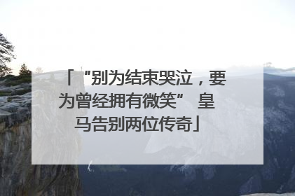 “别为结束哭泣，要为曾经拥有微笑” 皇马告别两位传奇