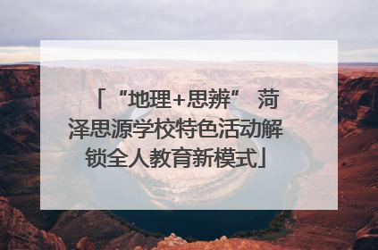 “地理+思辨” 菏泽思源学校特色活动解锁全人教育新模式