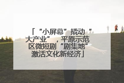 “小屏幕”撬动“大产业”，平原示范区微短剧“剧集地”激活文化新经济