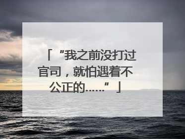 “我之前没打过官司，就怕遇着不公正的……”