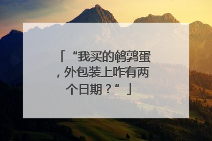 “我买的鹌鹑蛋，外包装上咋有两个日期？”