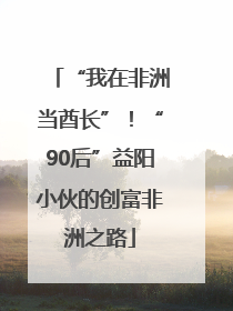 “我在非洲当酋长”！“90后”益阳小伙的创富非洲之路