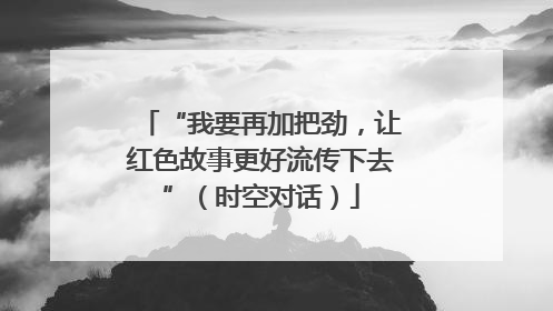 “我要再加把劲，让红色故事更好流传下去”（时空对话）