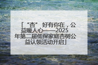 “杏” 好有你在，公益暖人心——2025 年第二届低保家庭杏树公益认领活动开启