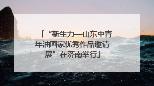 “新生力—山东中青年油画家优秀作品邀请展”在济南举行