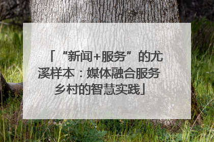 “新闻+服务”的尤溪样本：媒体融合服务乡村的智慧实践