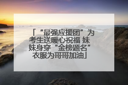 “最强应援团”为考生送暖心祝福 妹妹身穿“金榜题名”衣服为哥哥加油