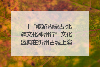 “歌游内蒙古·北疆文化神州行”文化盛典在忻州古城上演——蒙晋文化交融共谱文旅融合新篇