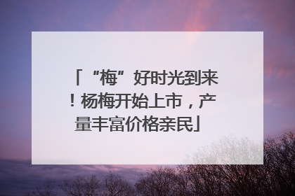 “梅”好时光到来！杨梅开始上市，产量丰富价格亲民