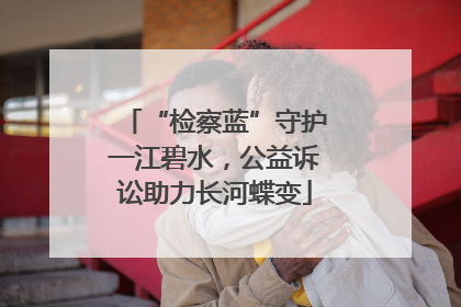 “检察蓝”守护一江碧水，公益诉讼助力长河蝶变
