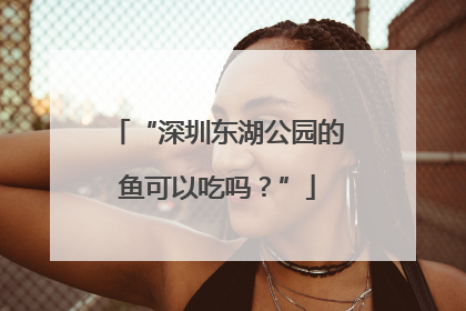 “深圳东湖公园的鱼可以吃吗？”