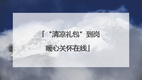 “清凉礼包”到岗 暖心关怀在线