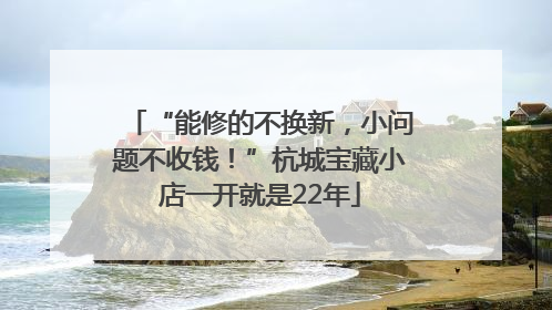 “能修的不换新，小问题不收钱！”杭城宝藏小店一开就是22年