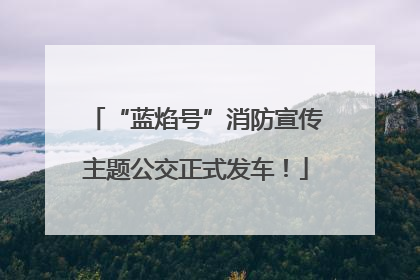 “蓝焰号”消防宣传主题公交正式发车！