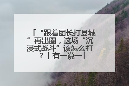 “跟着团长打县城”再出圈，这场“沉浸式战斗”该怎么打？丨有一说一