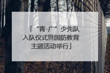 “青-广”少先队入队仪式暨国防教育主题活动举行