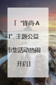 “锋尚·AI”主题公益市集活动热闹开启