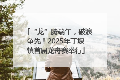 “龙”腾端午，破浪争先！2025年丁堰镇首届龙舟赛举行