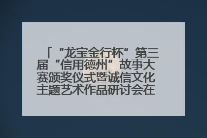 “龙宝金行杯”第三届“信用德州”故事大赛颁奖仪式暨诚信文化主题艺术作品研讨会在山东德州举办