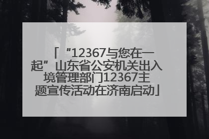 “12367与您在一起”山东省公安机关出入境管理部门12367主题宣传活动在济南启动