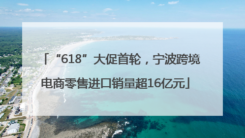 “618”大促首轮，宁波跨境电商零售进口销量超16亿元