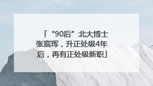 “90后”北大博士张宸珲，升正处级4年后，再有正处级新职