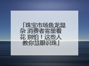 珠宝市场鱼龙混杂 消费者雾里看花 别怕！这些人教你慧眼识珠
