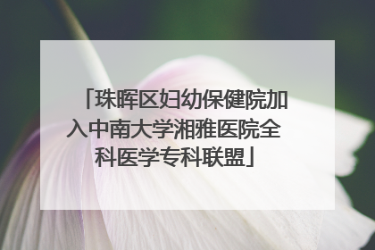 珠晖区妇幼保健院加入中南大学湘雅医院全科医学专科联盟