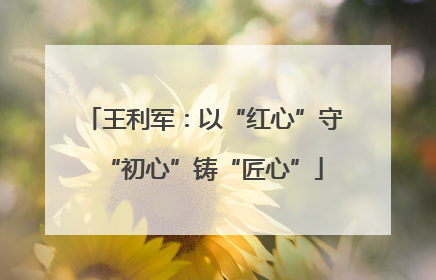 王利军：以“红心”守“初心”铸“匠心”