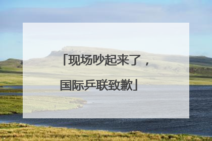 现场吵起来了，国际乒联致歉